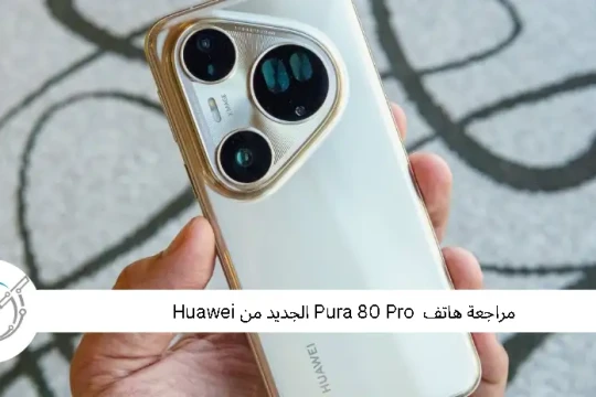 مراجعة هاتف  Pura 80 Pro الجديد من Huawei