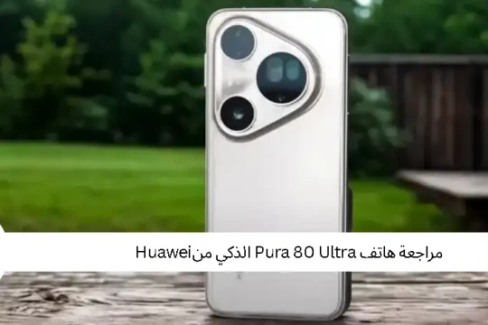 مراجعة هاتف Pura 80 Ultra الذكي من Huawei