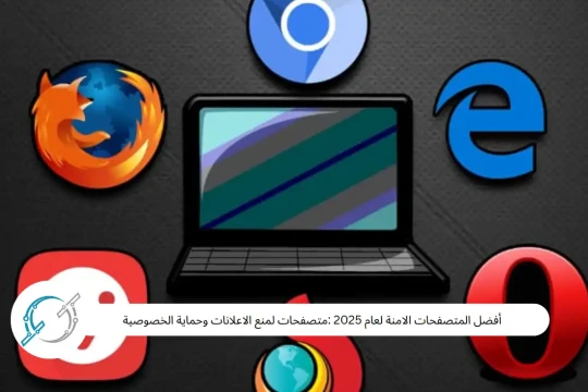 أفضل المتصفحات الامنة لعام 2025 :متصفحات لمنع الاعلانات وحماية الخصوصية