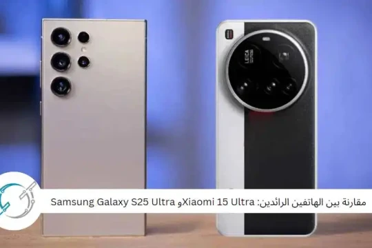 مقارنة بين الهاتفين الرائدين: Xiaomi 15 Ultraو Samsung Galaxy S25 Ultra